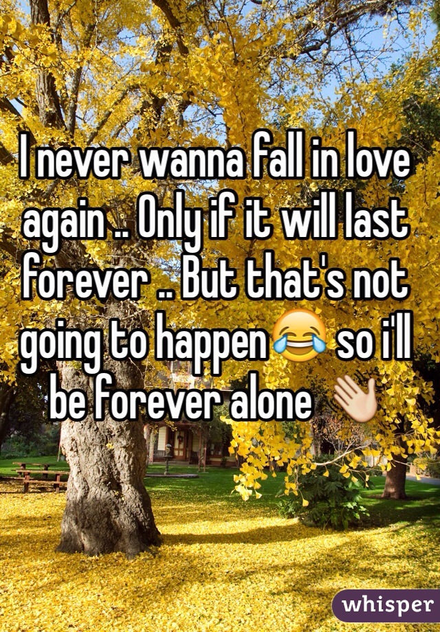 I never wanna fall in love again .. Only if it will last forever .. But that's not going to happen😂 so i'll be forever alone 👋