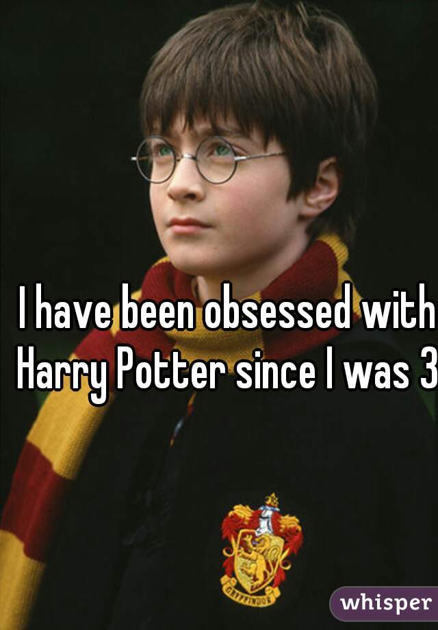 I have been obsessed with Harry Potter since I was 3!   