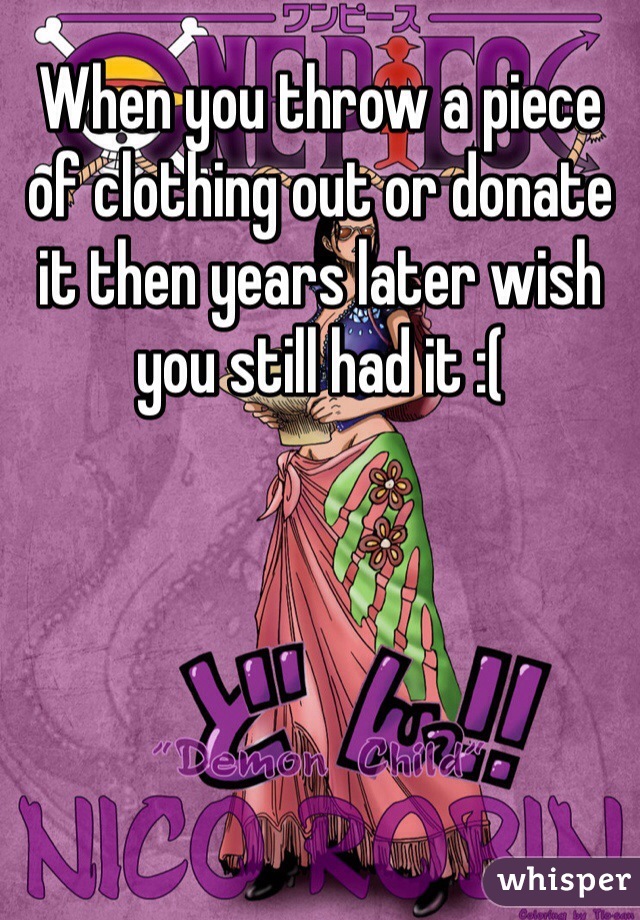 When you throw a piece of clothing out or donate it then years later wish you still had it :(