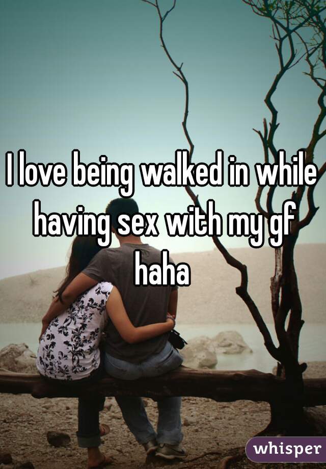 I love being walked in while having sex with my gf haha 