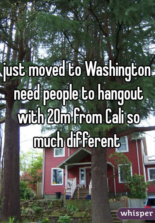 just moved to Washington need people to hangout with 20m from Cali so much different 