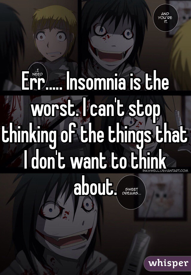 Err..... Insomnia is the worst. I can't stop thinking of the things that I don't want to think about.  