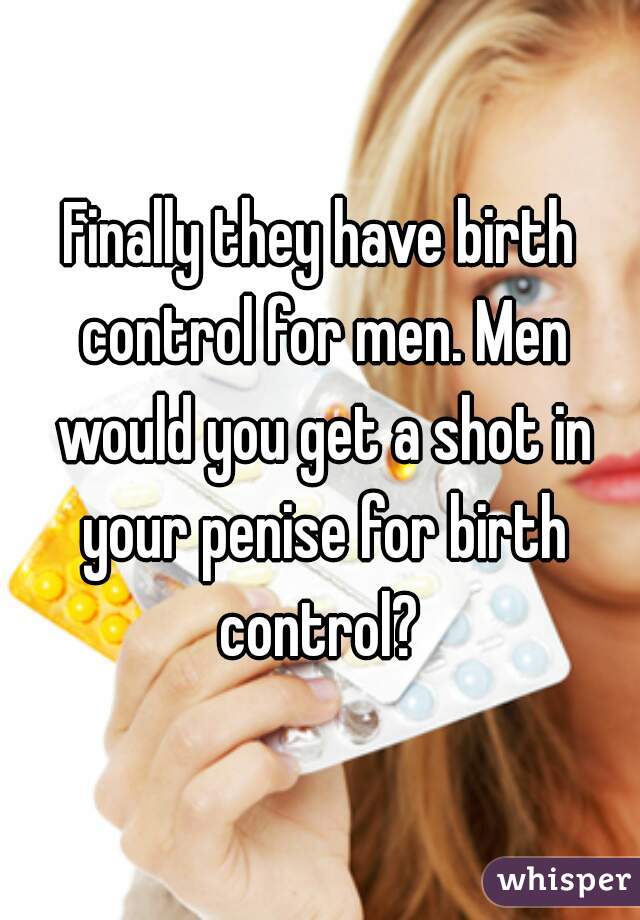 Finally they have birth control for men. Men would you get a shot in your penise for birth control? 