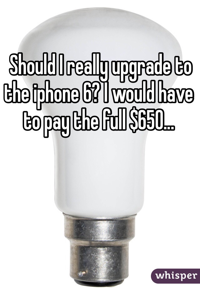  Should I really upgrade to the iphone 6? I would have to pay the full $650...