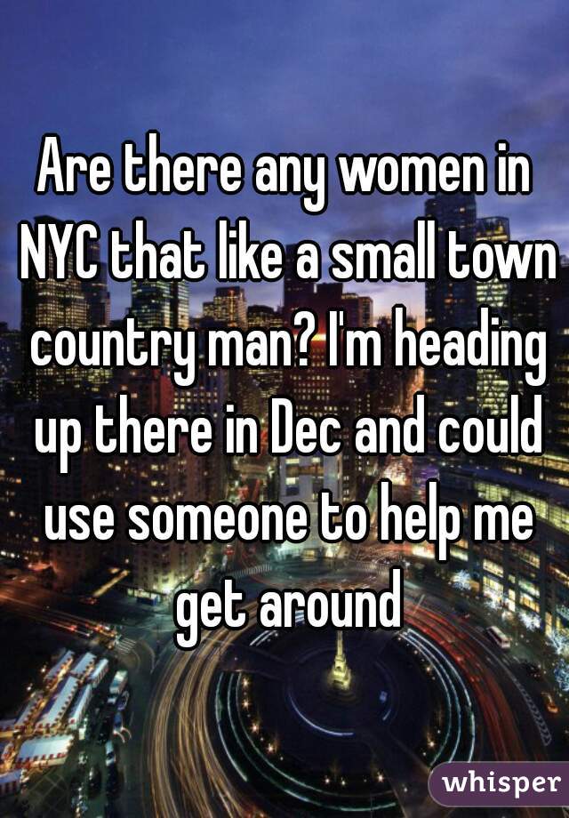 Are there any women in NYC that like a small town country man? I'm heading up there in Dec and could use someone to help me get around
