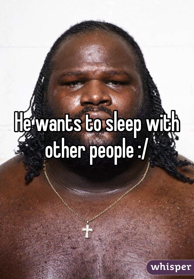 He wants to sleep with other people :/