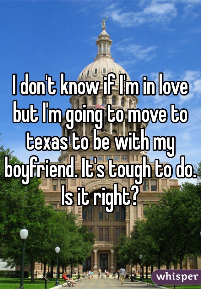 I don't know if I'm in love but I'm going to move to texas to be with my boyfriend. It's tough to do. Is it right?
