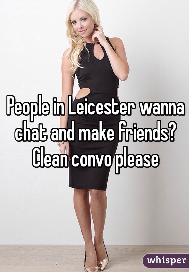 People in Leicester wanna chat and make friends? Clean convo please 