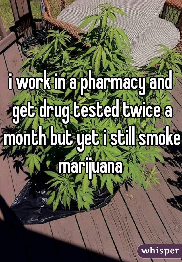 i work in a pharmacy and get drug tested twice a month but yet i still smoke marijuana 
