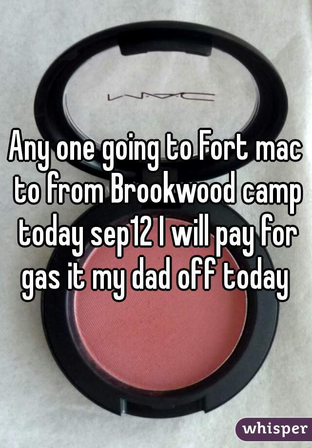 Any one going to Fort mac to from Brookwood camp today sep12 I will pay for gas it my dad off today 

