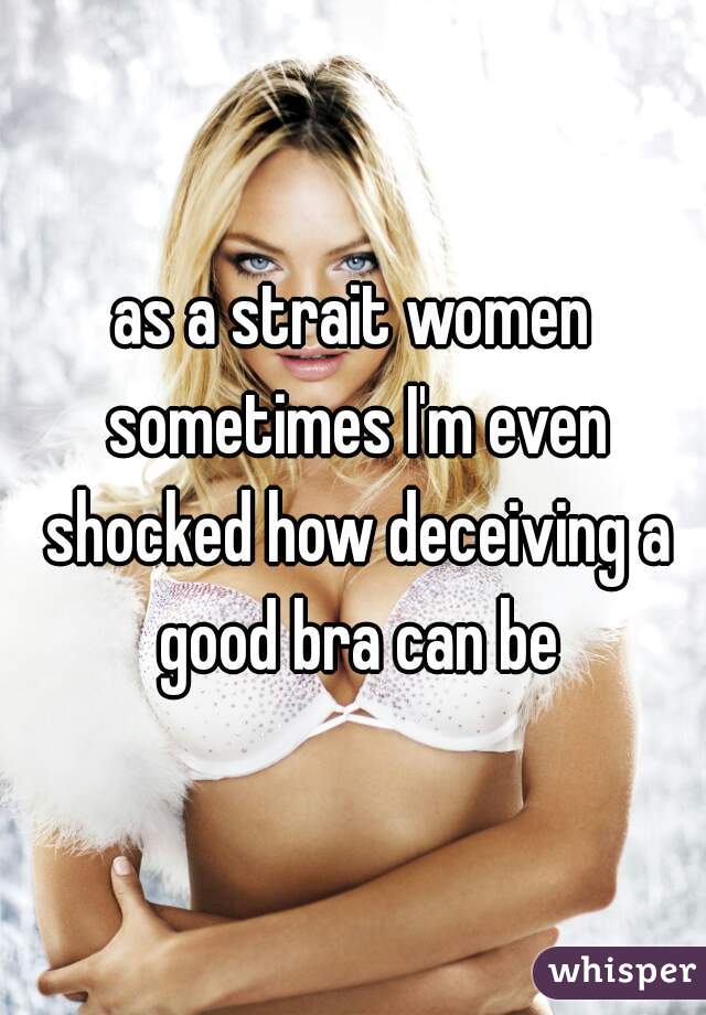 as a strait women sometimes I'm even shocked how deceiving a good bra can be