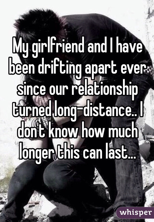 My girlfriend and I have been drifting apart ever since our relationship turned long-distance.. I don't know how much longer this can last...