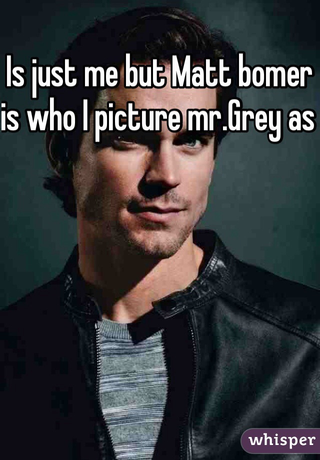 Is just me but Matt bomer is who I picture mr.Grey as 