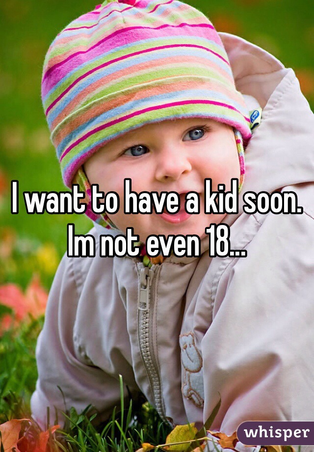 I want to have a kid soon. Im not even 18...