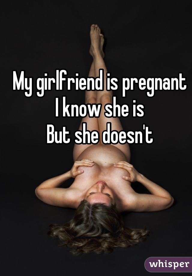 My girlfriend is pregnant 
I know she is
But she doesn't