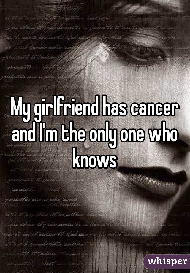 My girlfriend has cancer and I'm the only one who knows 