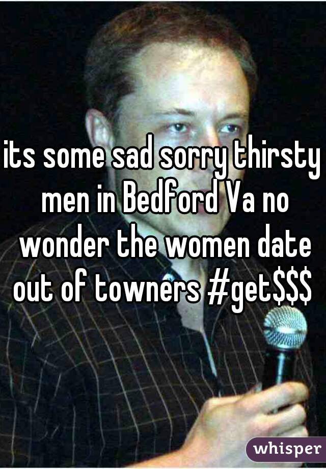 its some sad sorry thirsty men in Bedford Va no wonder the women date out of towners #get$$$ 