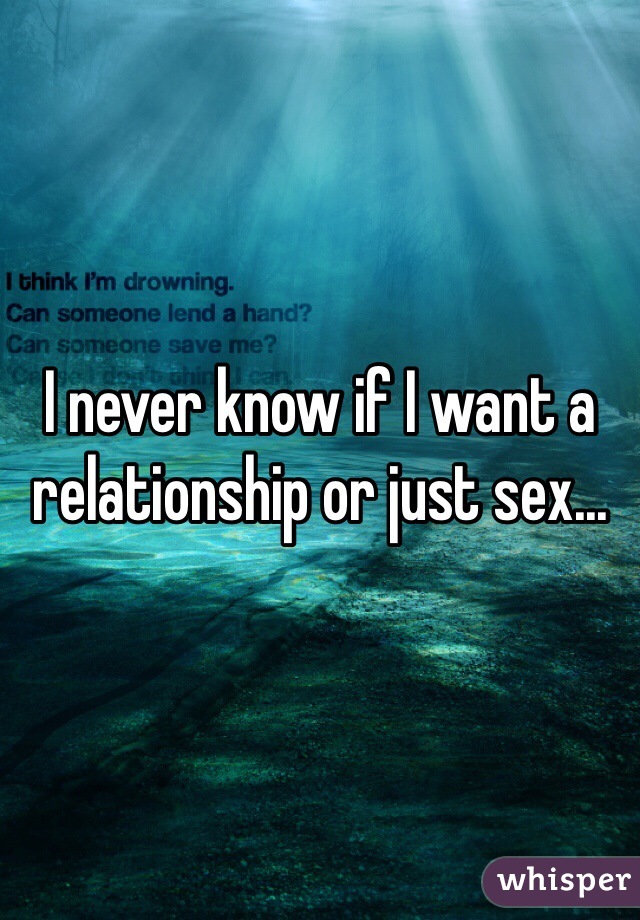 I never know if I want a relationship or just sex... 