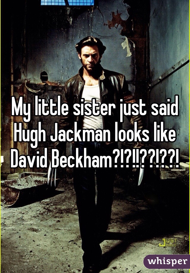 My little sister just said Hugh Jackman looks like David Beckham?!?!!??!??!