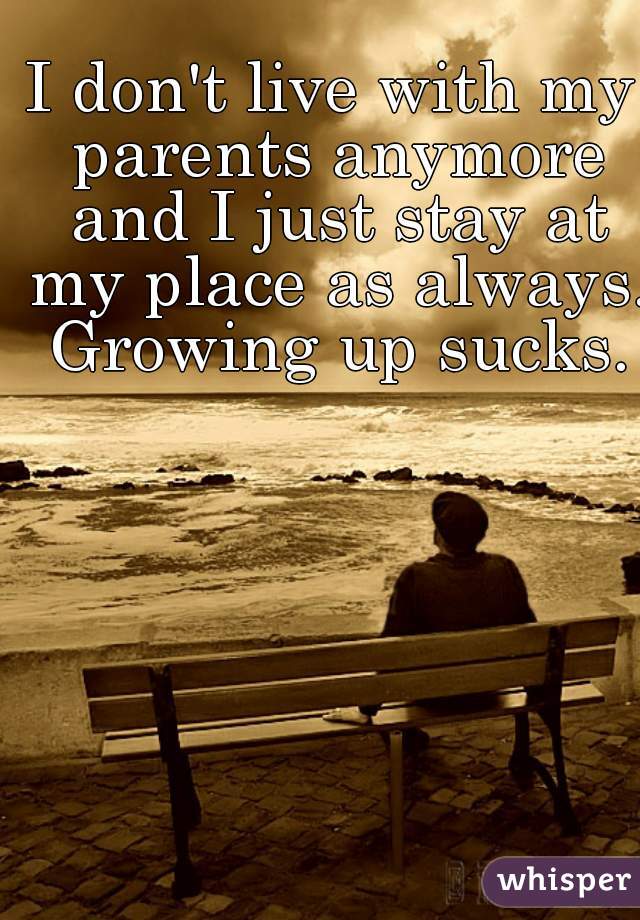 I don't live with my parents anymore and I just stay at my place as always. Growing up sucks.
