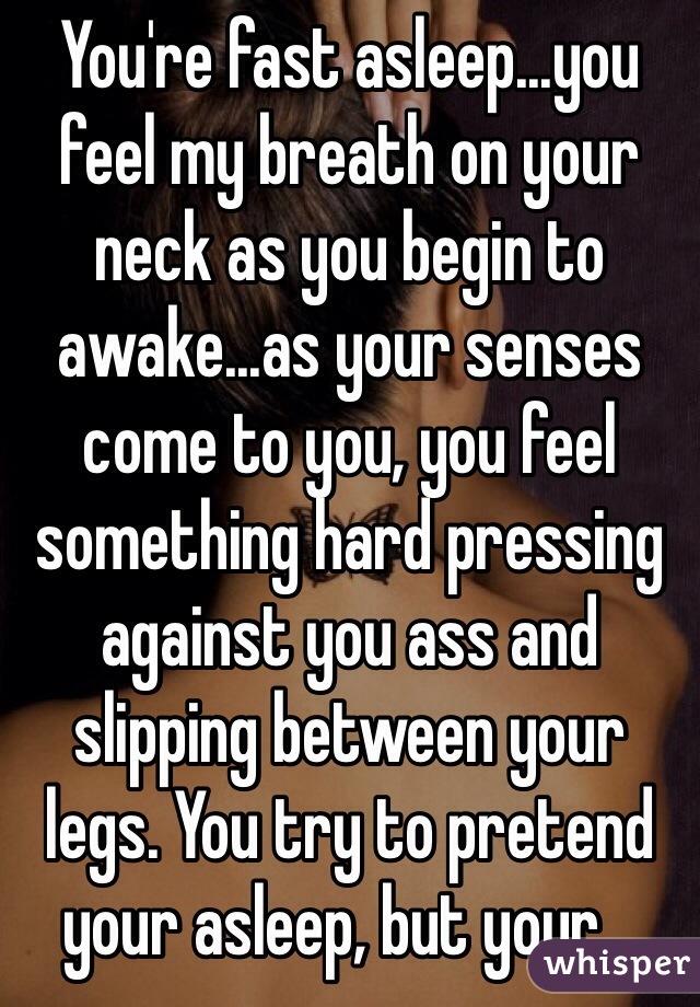 You're fast asleep...you feel my breath on your neck as you begin to awake...as your senses come to you, you feel something hard pressing against you ass and slipping between your legs. You try to pretend your asleep, but your...