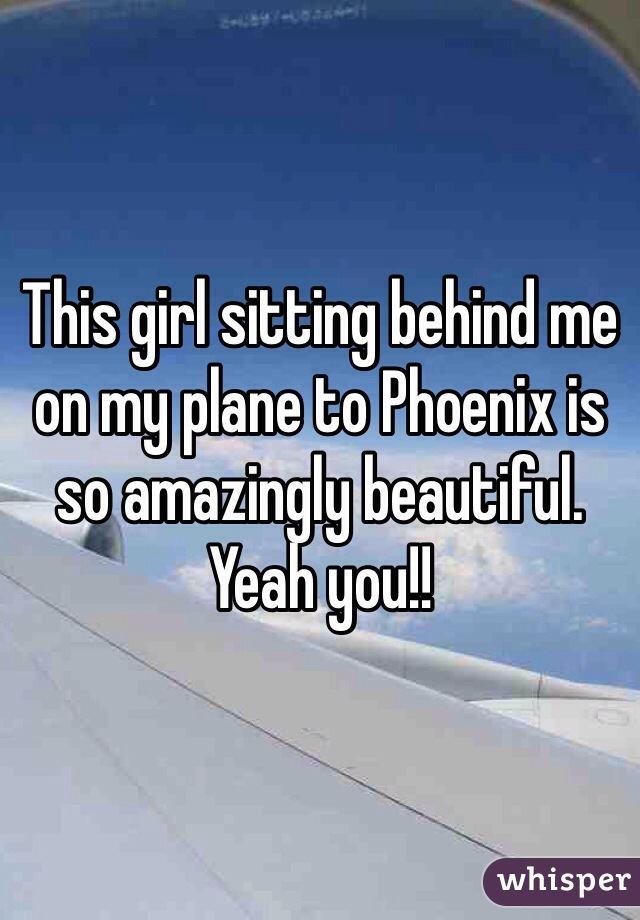 This girl sitting behind me on my plane to Phoenix is so amazingly beautiful. Yeah you!! 