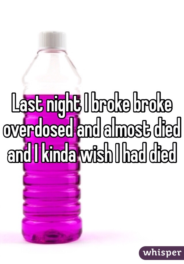 Last night I broke broke overdosed and almost died and I kinda wish I had died
