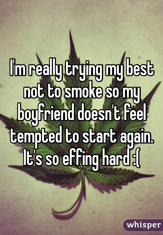 I'm really trying my best not to smoke so my boyfriend doesn't feel tempted to start again. It's so effing hard :(