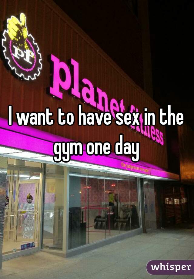 I want to have sex in the gym one day 