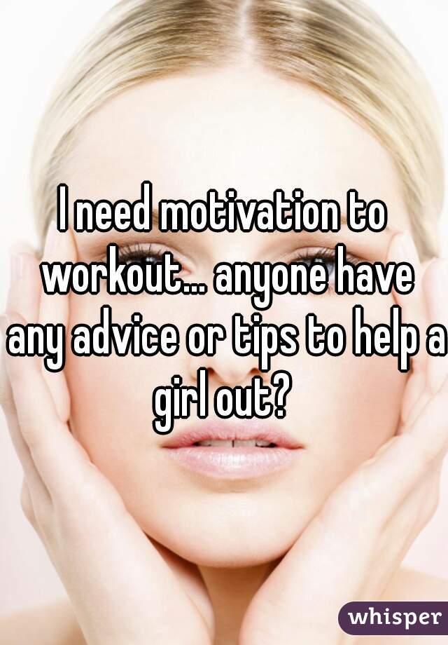 I need motivation to workout... anyone have any advice or tips to help a girl out? 