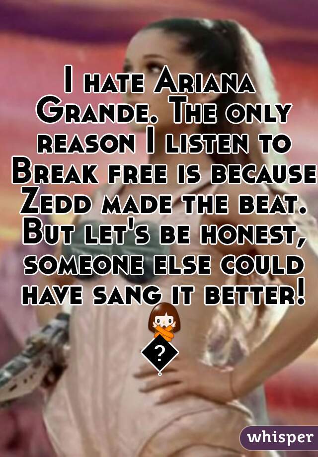 I hate Ariana Grande. The only reason I listen to Break free is because Zedd made the beat. But let's be honest, someone else could have sang it better! 🙅😌