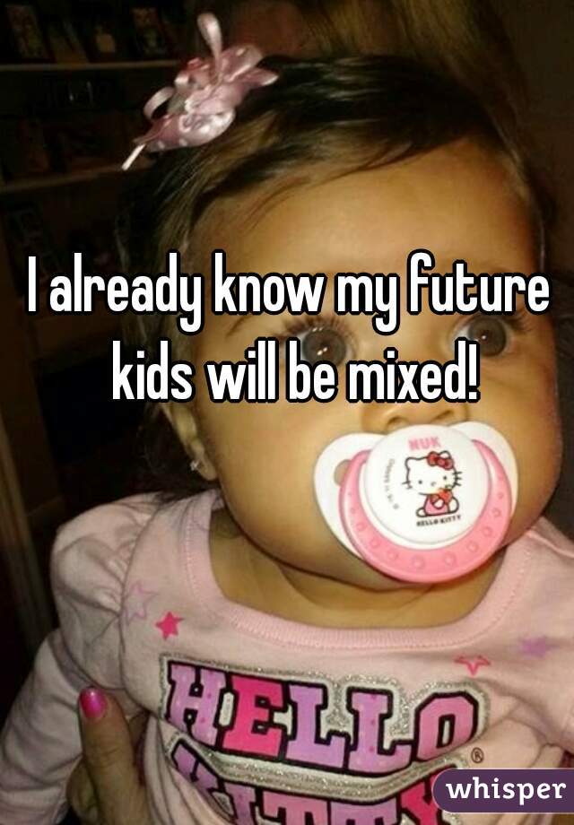 I already know my future kids will be mixed!