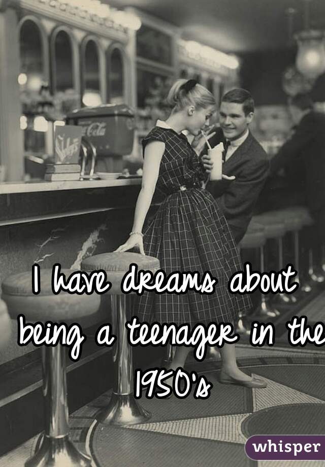 I have dreams about being a teenager in the 1950's