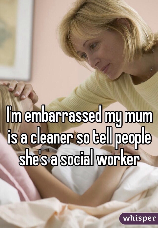 I'm embarrassed my mum is a cleaner so tell people she's a social worker 