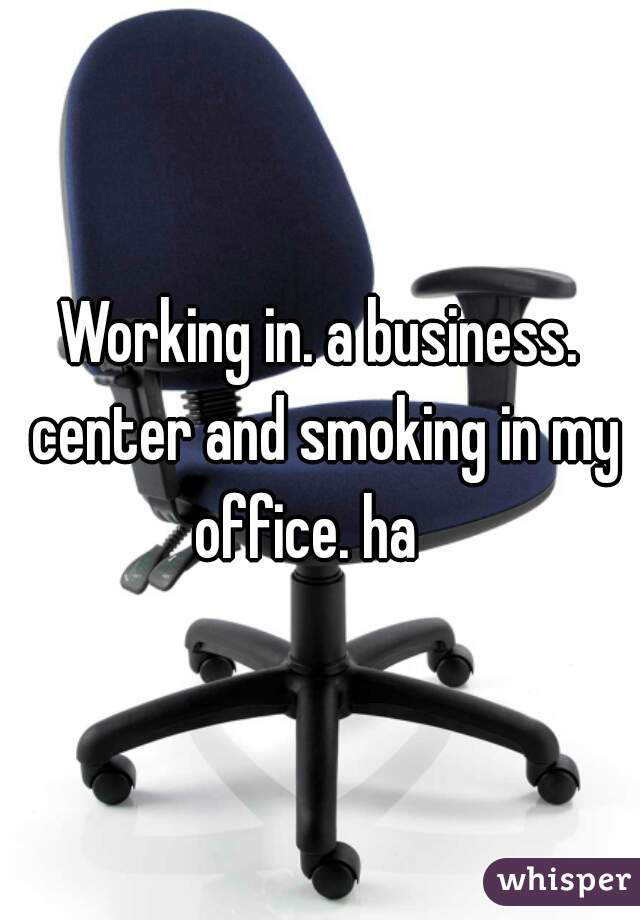 Working in. a business. center and smoking in my office. ha   