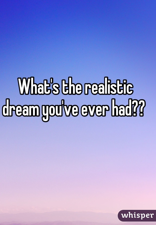 What's the realistic dream you've ever had?? 