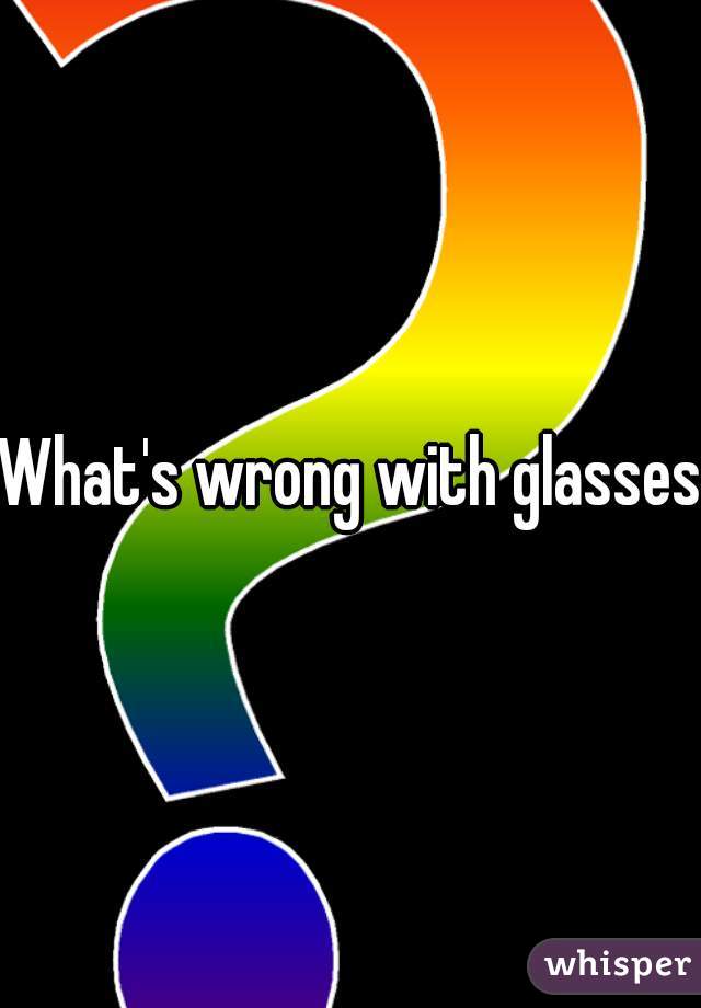 What's wrong with glasses?