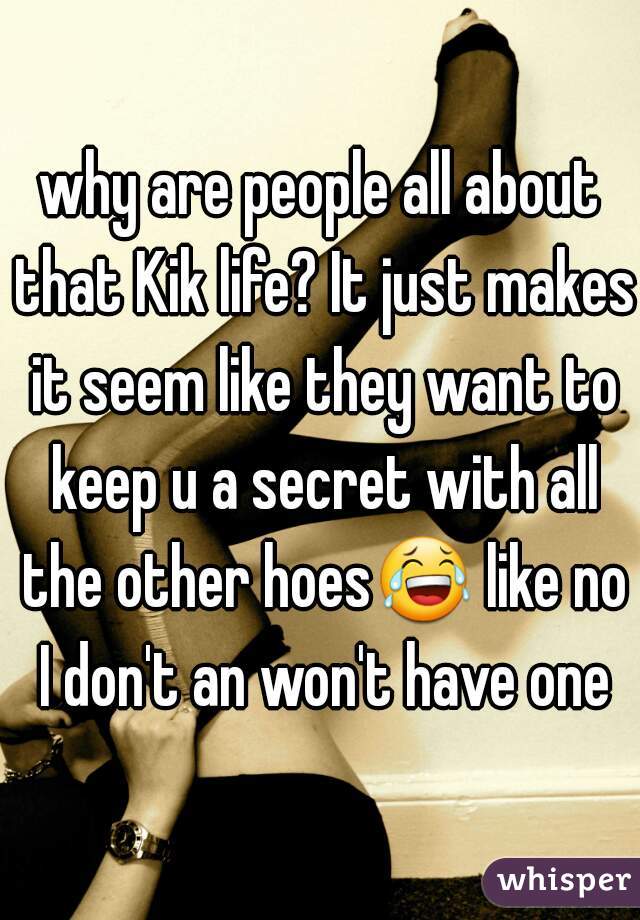 why are people all about that Kik life? It just makes it seem like they want to keep u a secret with all the other hoes😂 like no I don't an won't have one