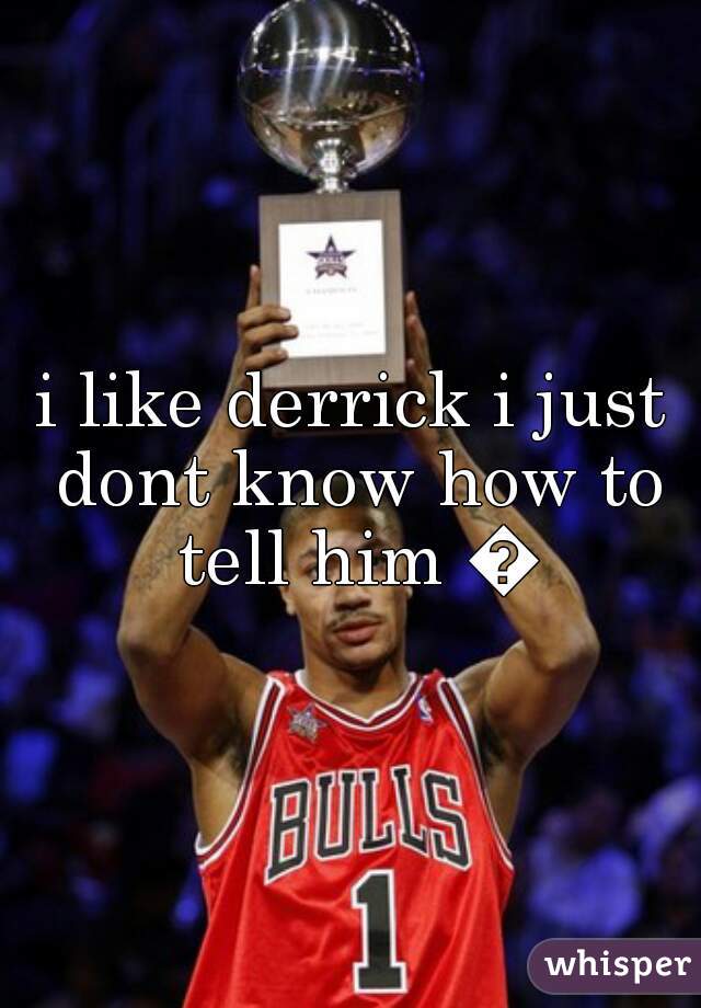 i like derrick i just dont know how to tell him 🙊