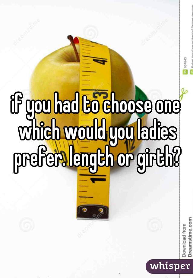 if you had to choose one which would you ladies prefer. length or girth?