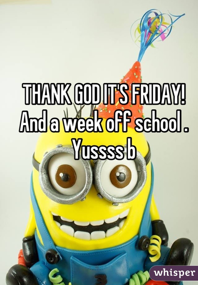 THANK GOD IT'S FRIDAY! And a week off school . Yussss b
