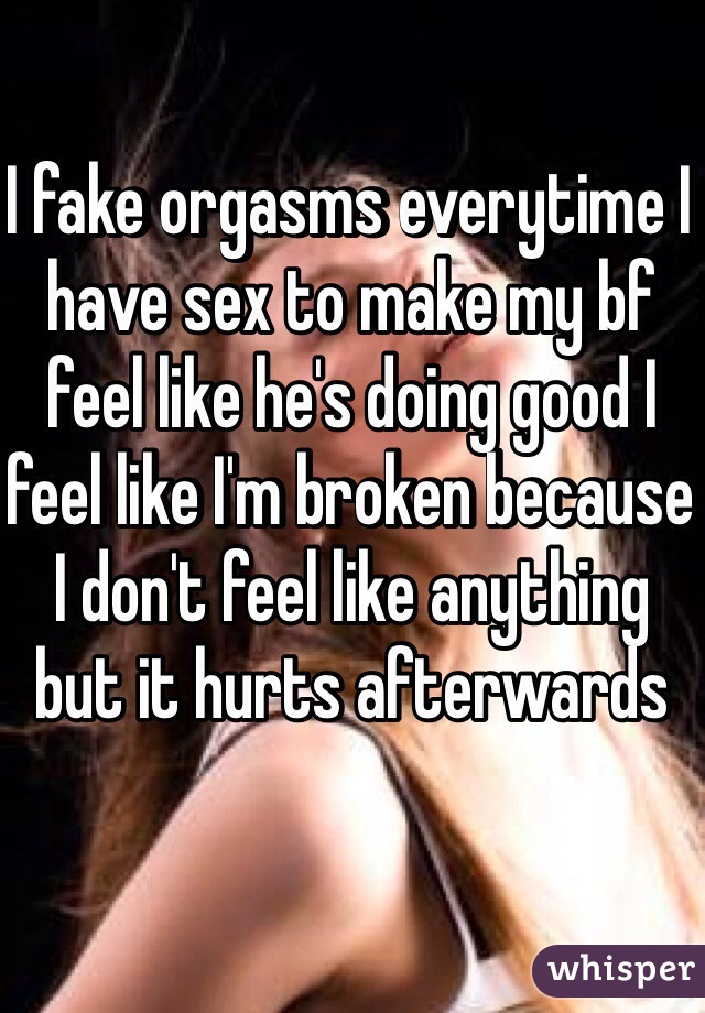 I fake orgasms everytime I have sex to make my bf feel like he's doing good I feel like I'm broken because I don't feel like anything but it hurts afterwards 