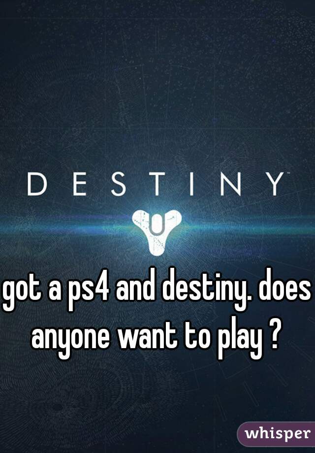 got a ps4 and destiny. does anyone want to play ? 