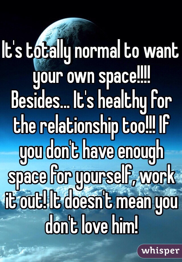 It's totally normal to want your own space!!!! Besides... It's healthy for the relationship too!!! If you don't have enough space for yourself, work it out! It doesn't mean you don't love him! 