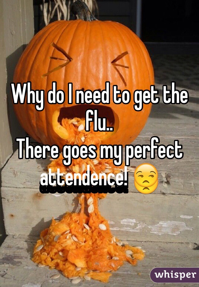 Why do I need to get the flu.. 
There goes my perfect attendence! 😒