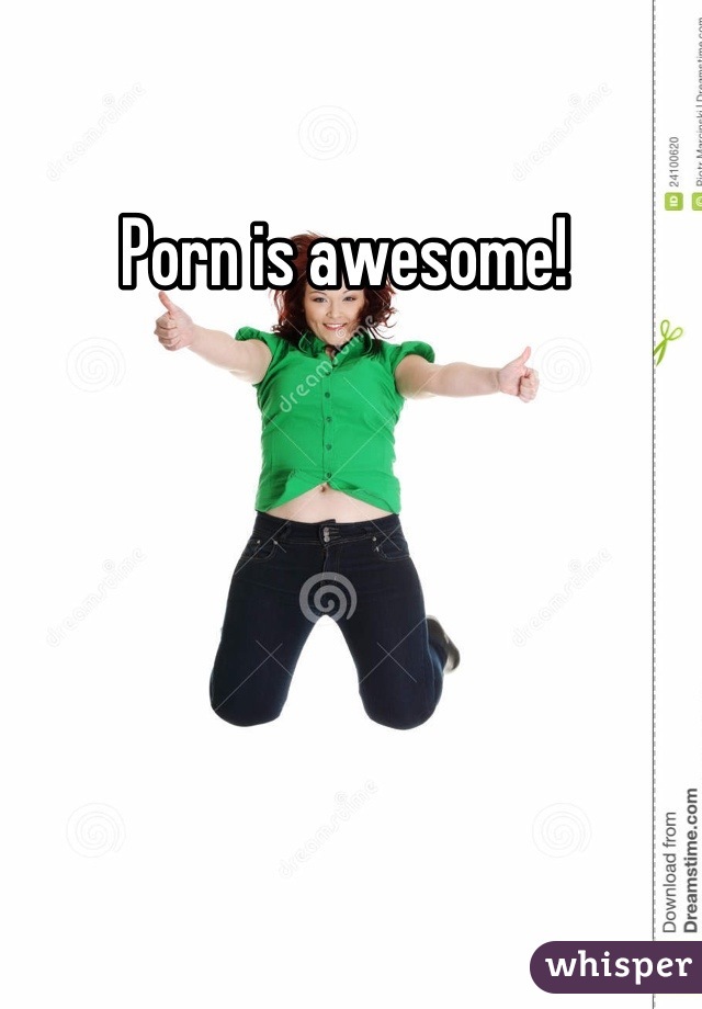 Porn is awesome! 
