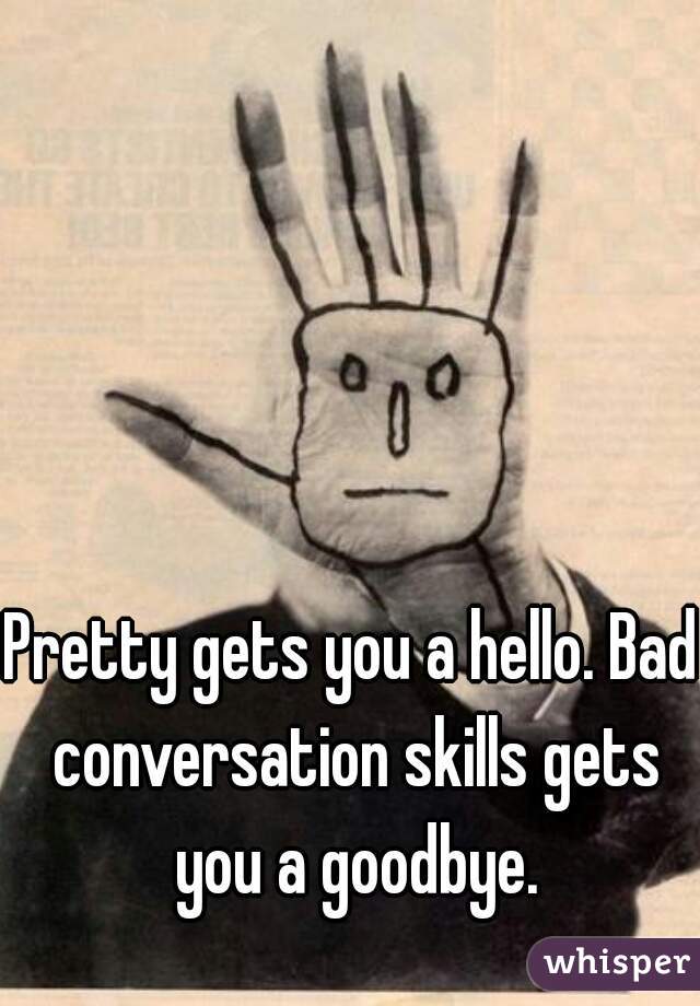 Pretty gets you a hello. Bad conversation skills gets you a goodbye.