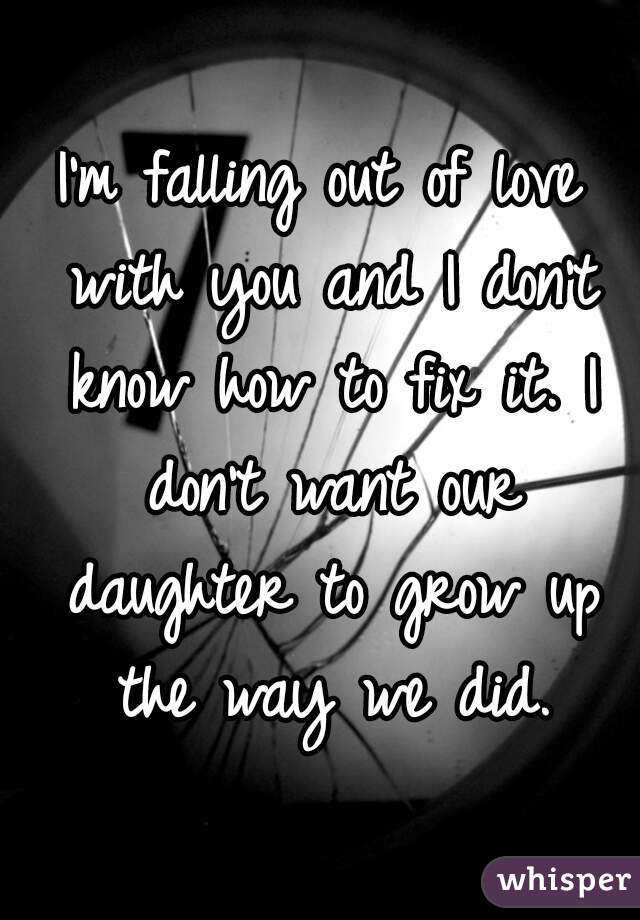 I'm falling out of love with you and I don't know how to fix it. I don't want our daughter to grow up the way we did.