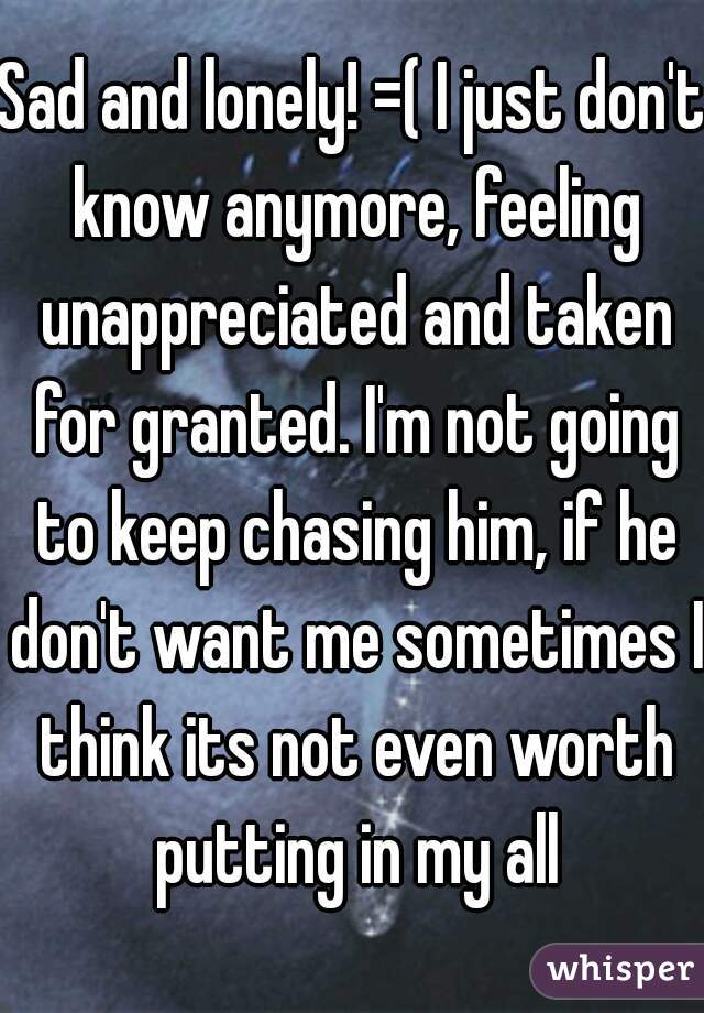 Sad and lonely! =( I just don't know anymore, feeling unappreciated and taken for granted. I'm not going to keep chasing him, if he don't want me sometimes I think its not even worth putting in my all