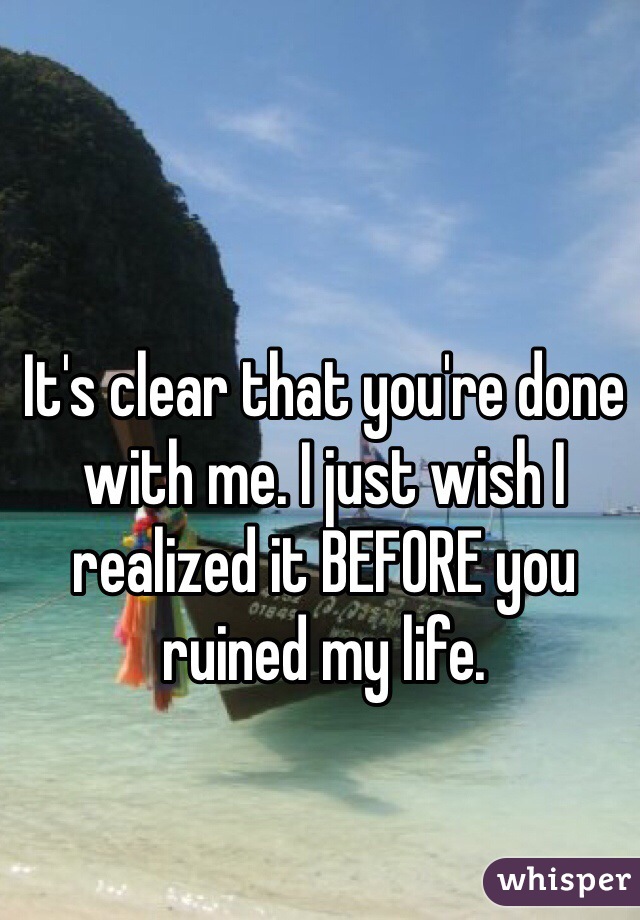 It's clear that you're done with me. I just wish I realized it BEFORE you ruined my life. 